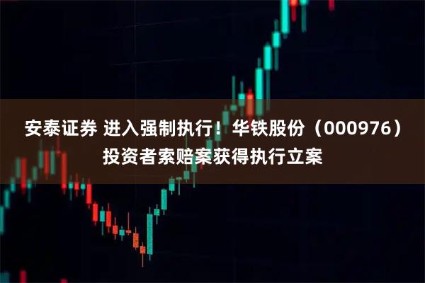安泰证券 进入强制执行！华铁股份（000976）投资者索赔案获得执行立案