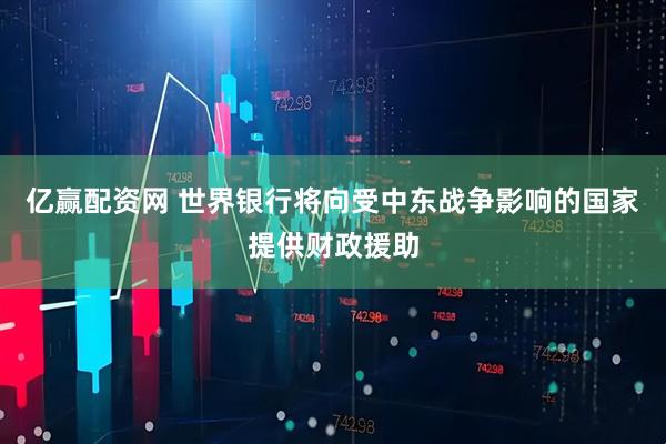 亿赢配资网 世界银行将向受中东战争影响的国家提供财政援助