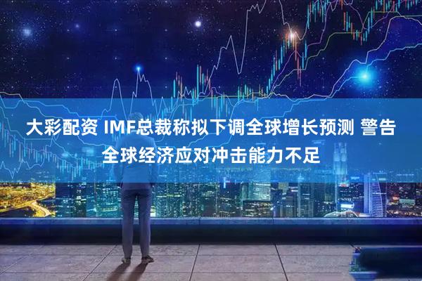 大彩配资 IMF总裁称拟下调全球增长预测 警告全球经济应对冲击能力不足