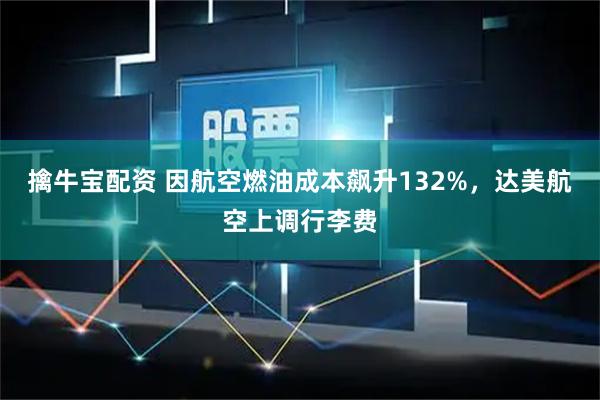 擒牛宝配资 因航空燃油成本飙升132%，达美航空上调行李费